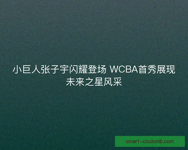 小巨人张子宇闪耀登场 WCBA首秀展现未来之星风采 小巨人张子宇闪耀登场 WCBA首秀展现未来之星风采