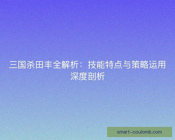 三国杀田丰全解析：技能特点与策略运用深度剖析