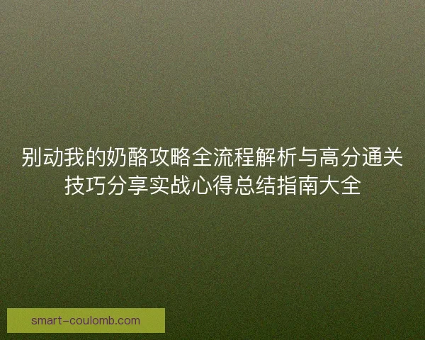 别动我的奶酪攻略全流程解析与高分通关技巧分享实战心得总结指南大全