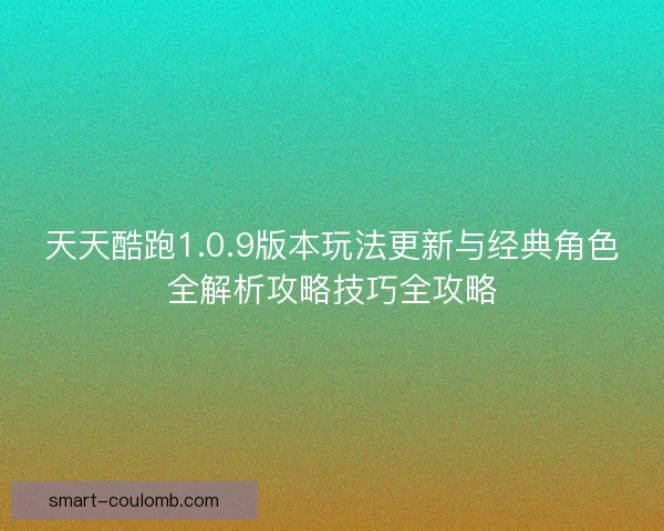 天天酷跑1.0.9版本玩法更新与经典角色全解析攻略技巧全攻略 天天酷跑1.0.9版本玩法更新与经典角色全解析攻略技巧全攻略