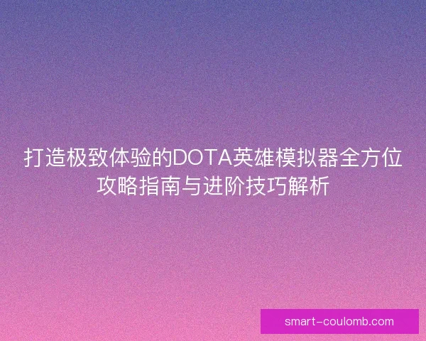 打造极致体验的DOTA英雄模拟器全方位攻略指南与进阶技巧解析