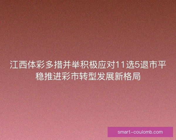 江西体彩多措并举积极应对11选5退市平稳推进彩市转型发展新格局