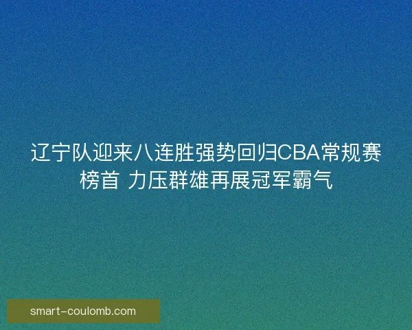 辽宁队迎来八连胜强势回归CBA常规赛榜首 力压群雄再展冠军霸气