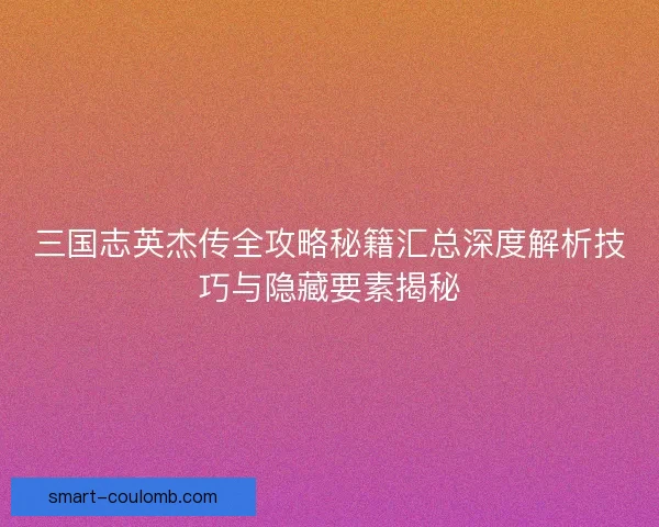 三国志英杰传全攻略秘籍汇总深度解析技巧与隐藏要素揭秘
