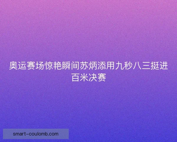 奥运赛场惊艳瞬间苏炳添用九秒八三挺进百米决赛