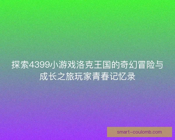 探索4399小游戏洛克王国的奇幻冒险与成长之旅玩家青春记忆录